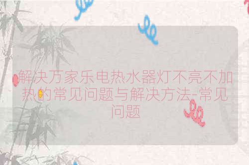 解决万家乐电热水器灯不亮不加热的常见问题与解决方法-常见问题