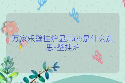 万家乐壁挂炉显示e6是什么意思-壁挂炉