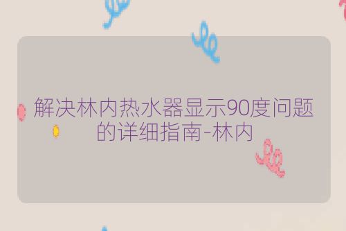 解决林内热水器显示90度问题的详细指南-林内