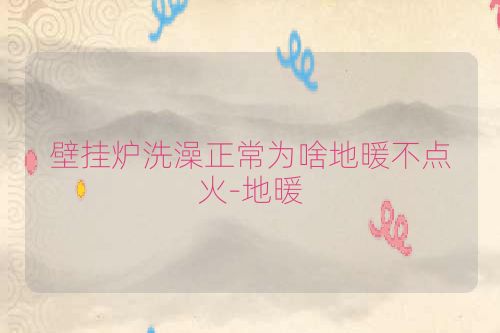 壁挂炉洗澡正常为啥地暖不点火-地暖