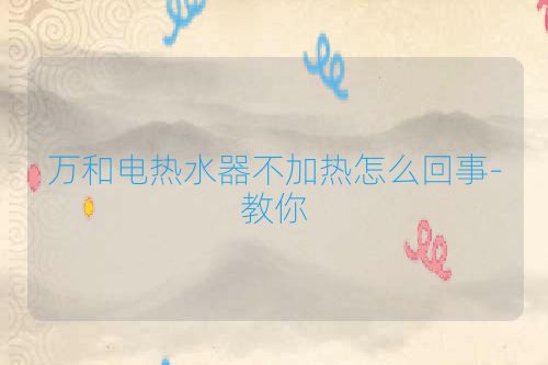万和电热水器不加热怎么回事-教你