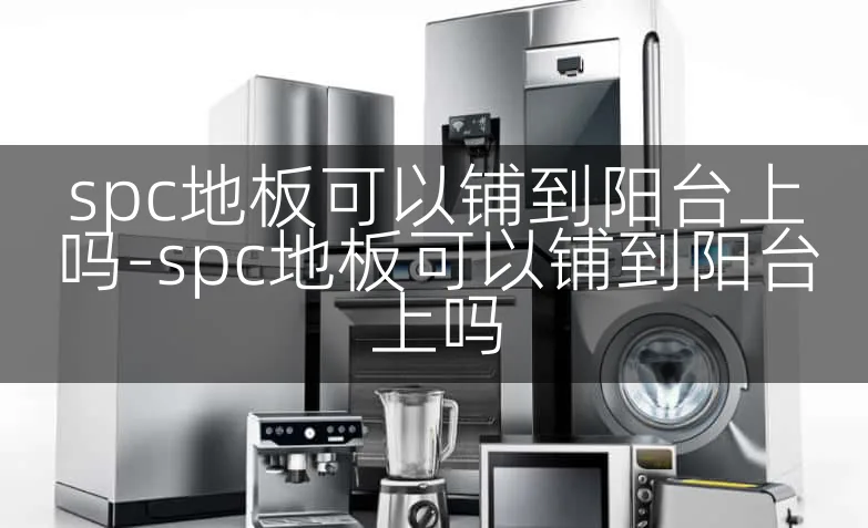 spc地板可以铺到阳台上吗-spc地板可以铺到阳台上吗