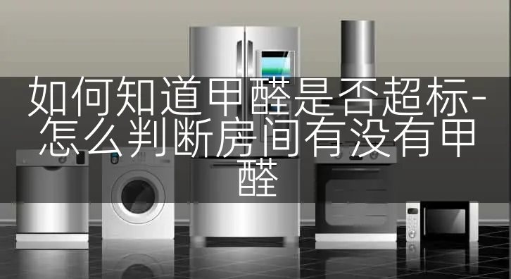 如何知道甲醛是否超标-怎么判断房间有没有甲醛
