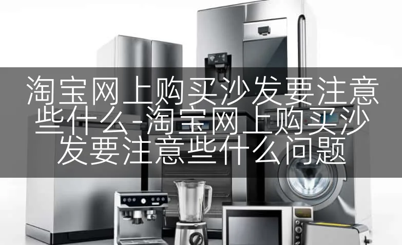 淘宝网上购买沙发要注意些什么-淘宝网上购买沙发要注意些什么问题