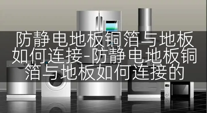 防静电地板铜箔与地板如何连接-防静电地板铜箔与地板如何连接的