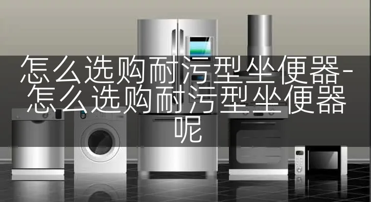 怎么选购耐污型坐便器-怎么选购耐污型坐便器呢