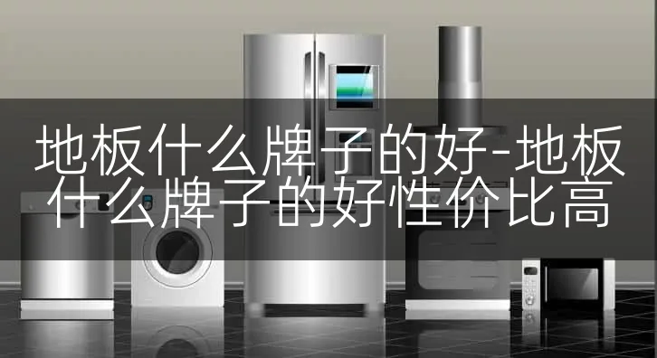 地板什么牌子的好-地板什么牌子的好性价比高