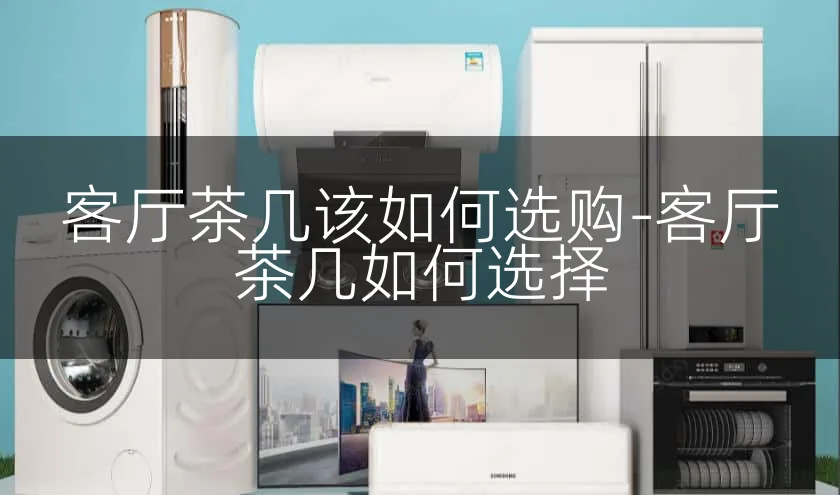 客厅茶几该如何选购-客厅茶几如何选择