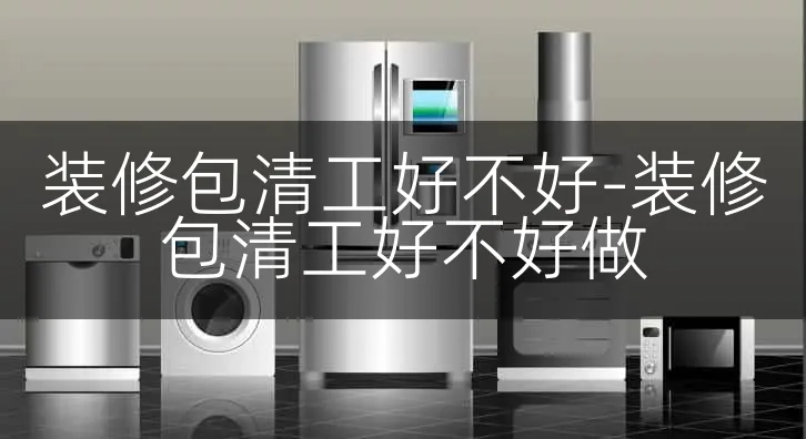装修包清工好不好-装修包清工好不好做