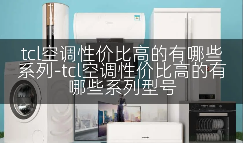 tcl空调性价比高的有哪些系列-tcl空调性价比高的有哪些系列型号
