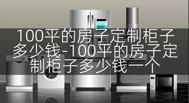 100平的房子定制柜子多少钱-100平的房子定制柜子多少钱一个