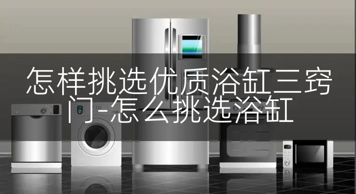 怎样挑选优质浴缸三窍门-怎么挑选浴缸