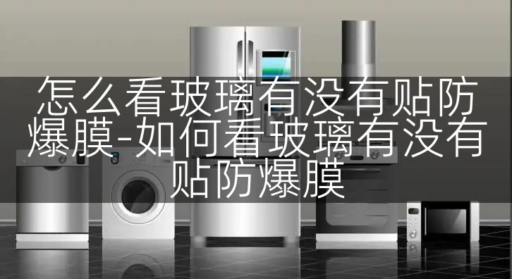 怎么看玻璃有没有贴防爆膜-如何看玻璃有没有贴防爆膜