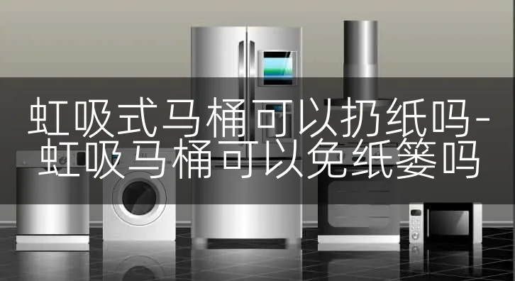 虹吸式马桶可以扔纸吗-虹吸马桶可以免纸篓吗