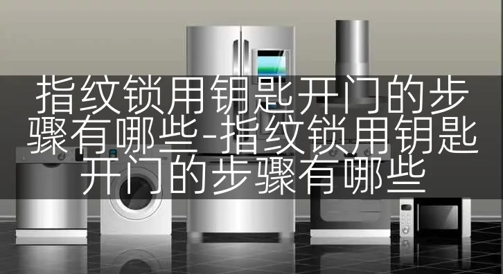 指纹锁用钥匙开门的步骤有哪些-指纹锁用钥匙开门的步骤有哪些