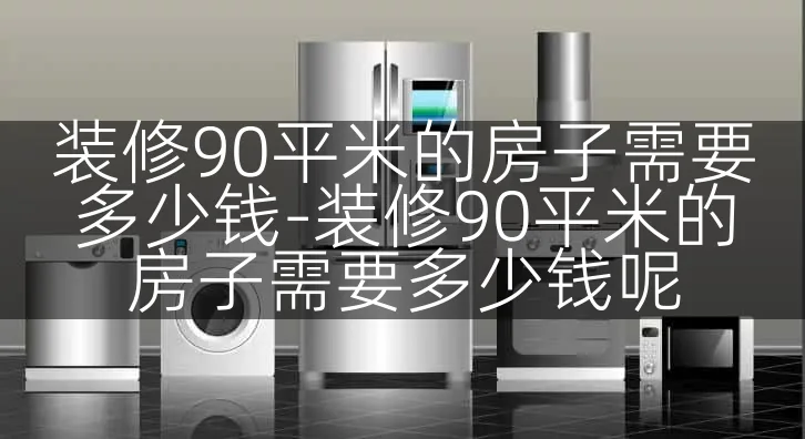 装修90平米的房子需要多少钱-装修90平米的房子需要多少钱呢