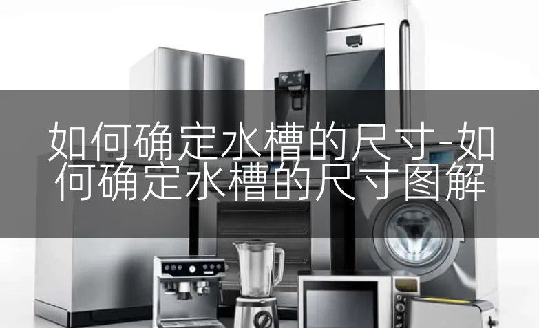 如何确定水槽的尺寸-如何确定水槽的尺寸图解