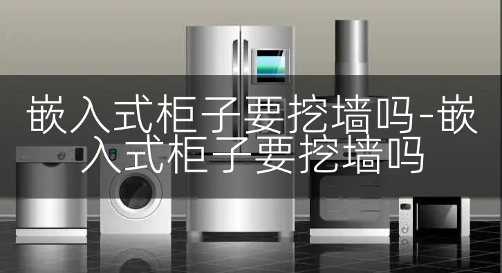 嵌入式柜子要挖墙吗-嵌入式柜子要挖墙吗