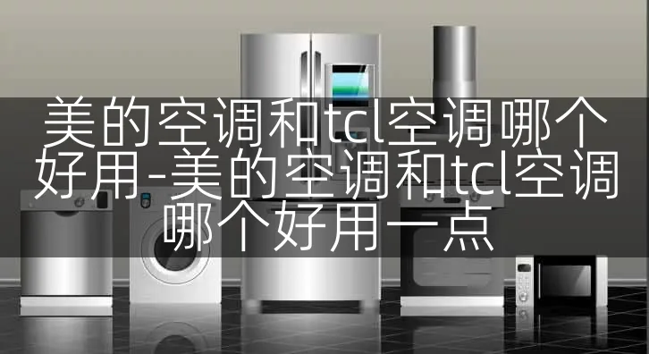 美的空调和tcl空调哪个好用-美的空调和tcl空调哪个好用一点