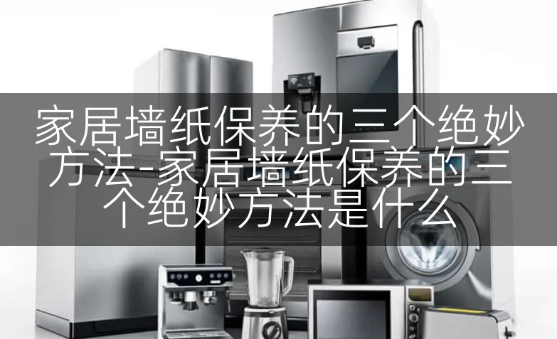 家居墙纸保养的三个绝妙方法-家居墙纸保养的三个绝妙方法是什么