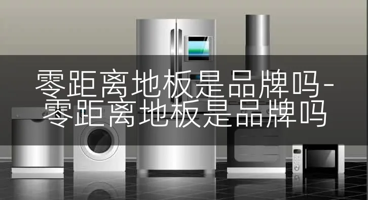 零距离地板是品牌吗-零距离地板是品牌吗