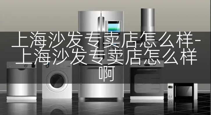 上海沙发专卖店怎么样-上海沙发专卖店怎么样啊