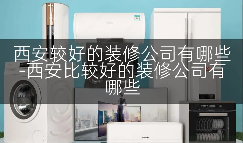 西安较好的装修公司有哪些-西安比较好的装修公司有哪些