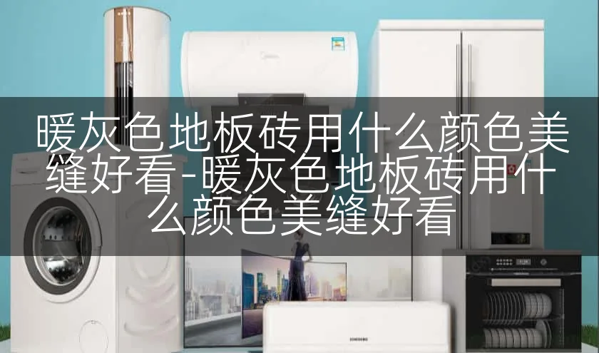 暖灰色地板砖用什么颜色美缝好看-暖灰色地板砖用什么颜色美缝好看