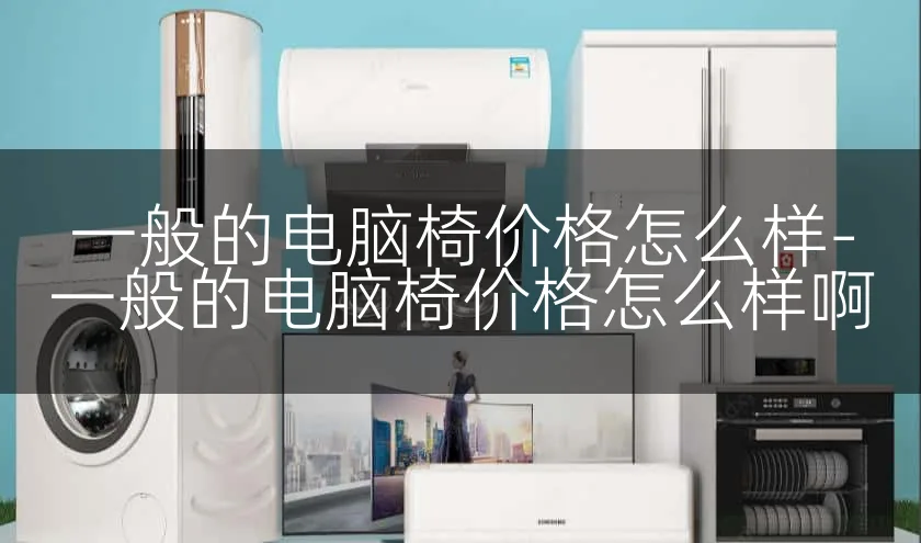 一般的电脑椅价格怎么样-一般的电脑椅价格怎么样啊