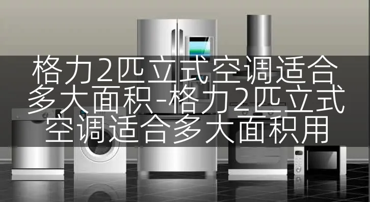 格力2匹立式空调适合多大面积-格力2匹立式空调适合多大面积用