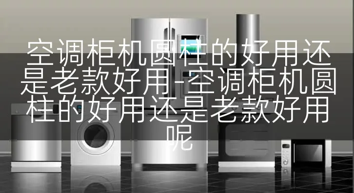 空调柜机圆柱的好用还是老款好用-空调柜机圆柱的好用还是老款好用呢