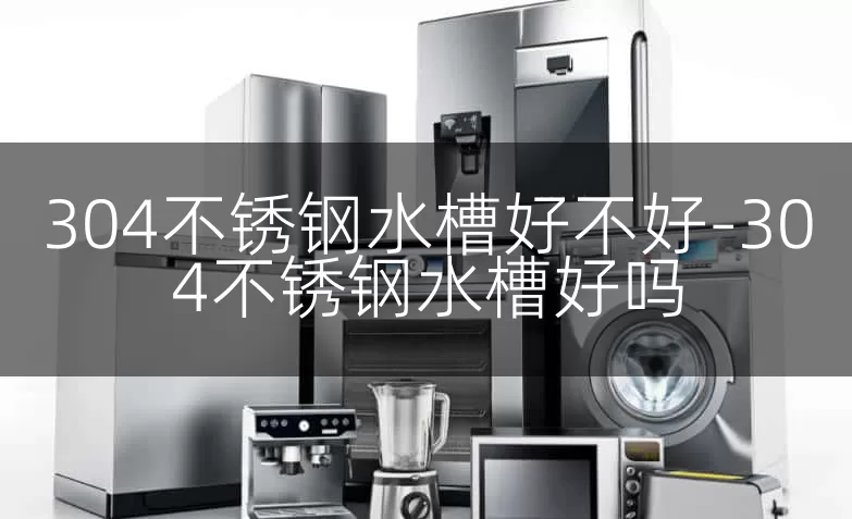 304不锈钢水槽好不好-304不锈钢水槽好吗