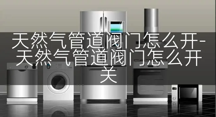 天然气管道阀门怎么开-天然气管道阀门怎么开关