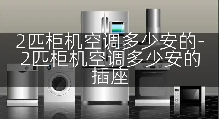 2匹柜机空调多少安的-2匹柜机空调多少安的插座