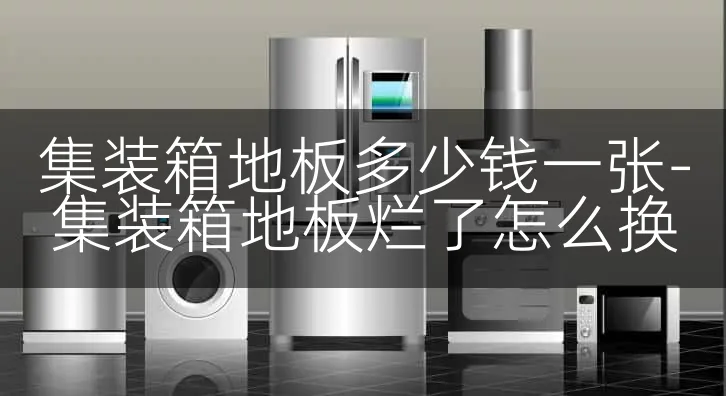 集装箱地板多少钱一张-集装箱地板烂了怎么换