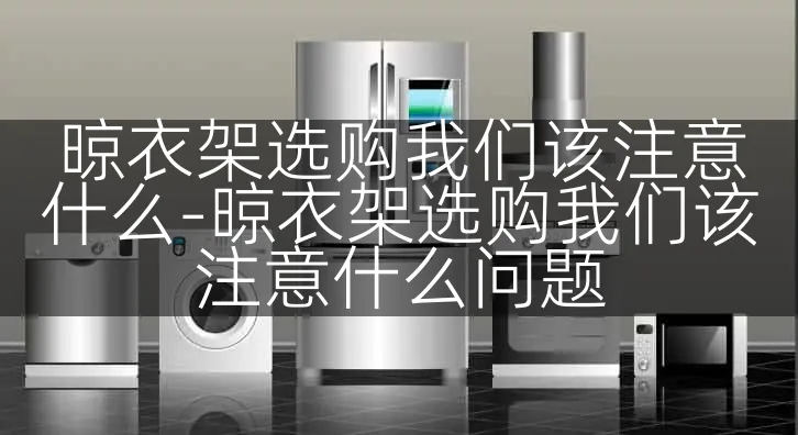 晾衣架选购我们该注意什么-晾衣架选购我们该注意什么问题