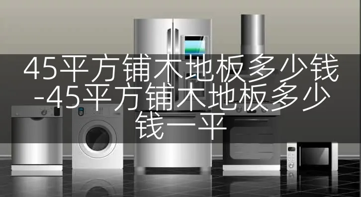 45平方铺木地板多少钱-45平方铺木地板多少钱一平