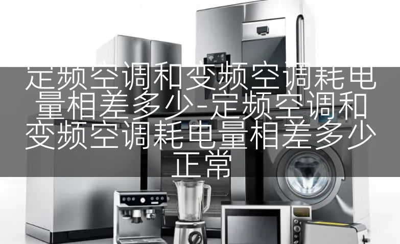 定频空调和变频空调耗电量相差多少-定频空调和变频空调耗电量相差多少正常