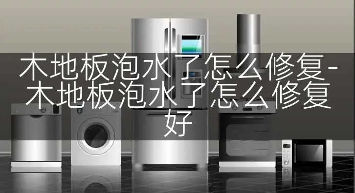 木地板泡水了怎么修复-木地板泡水了怎么修复好