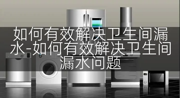 如何有效解决卫生间漏水-如何有效解决卫生间漏水问题