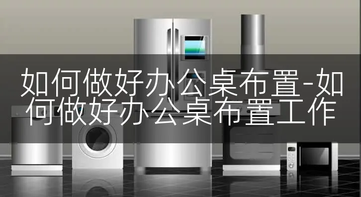 如何做好办公桌布置-如何做好办公桌布置工作