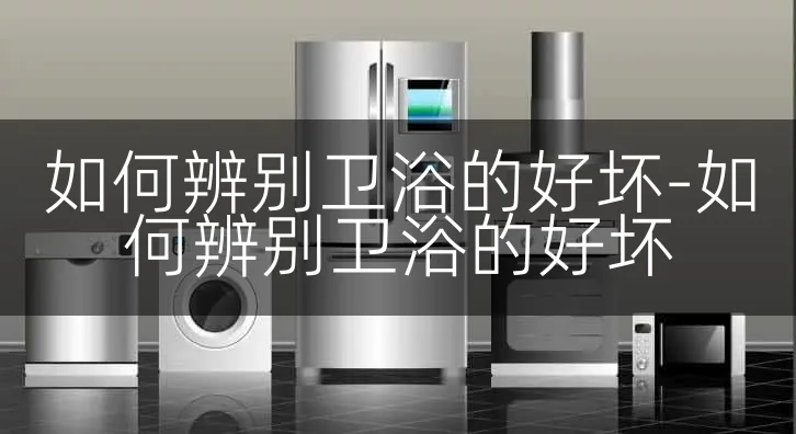 如何辨别卫浴的好坏-如何辨别卫浴的好坏