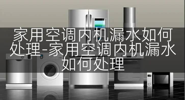 家用空调内机漏水如何处理-家用空调内机漏水如何处理