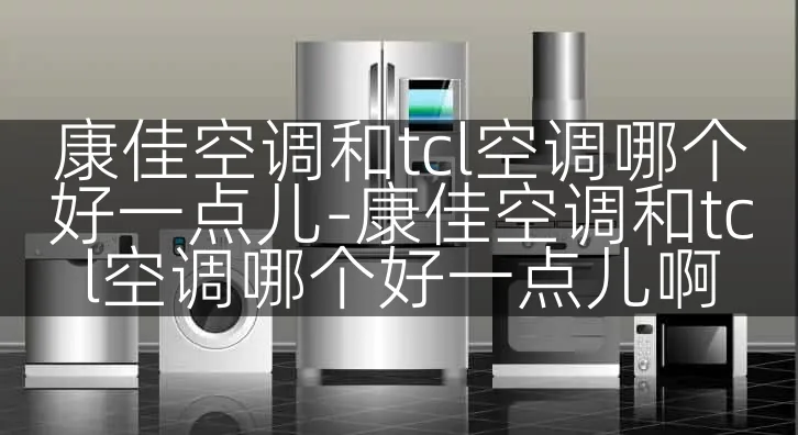 康佳空调和tcl空调哪个好一点儿-康佳空调和tcl空调哪个好一点儿啊