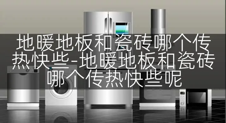 地暖地板和瓷砖哪个传热快些-地暖地板和瓷砖哪个传热快些呢