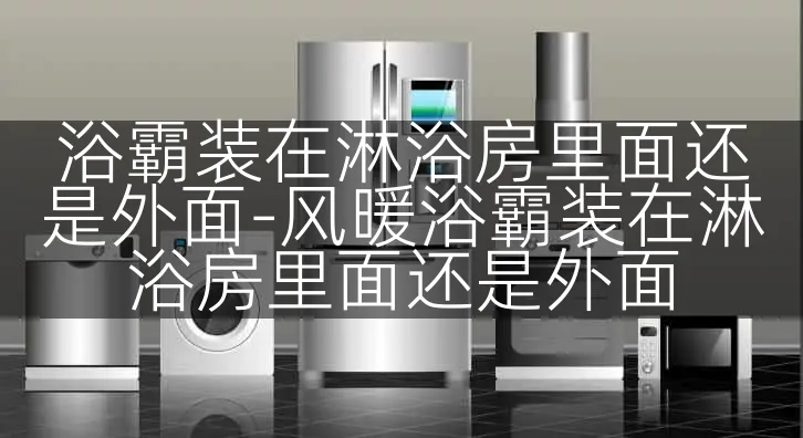 浴霸装在淋浴房里面还是外面-风暖浴霸装在淋浴房里面还是外面