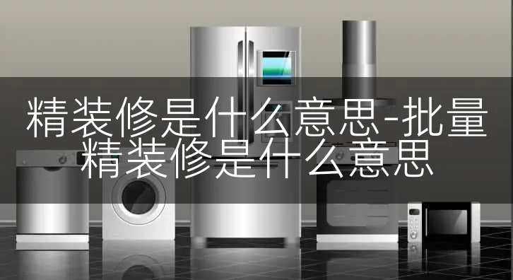 精装修是什么意思-批量精装修是什么意思