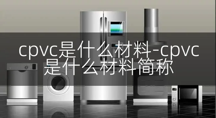 cpvc是什么材料-cpvc是什么材料简称