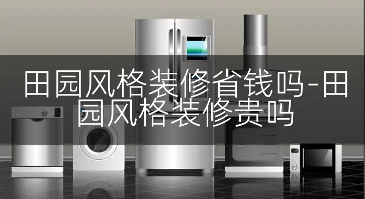 田园风格装修省钱吗-田园风格装修贵吗