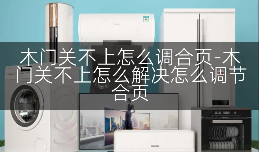 木门关不上怎么调合页-木门关不上怎么解决怎么调节合页